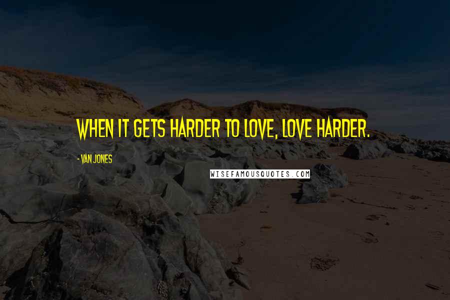 Van Jones Quotes: When it gets harder to love, love harder.