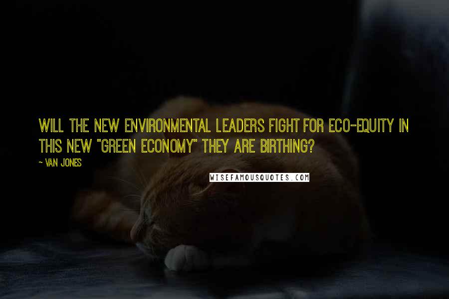 Van Jones Quotes: Will the new environmental leaders fight for eco-equity in this new "green economy" they are birthing?