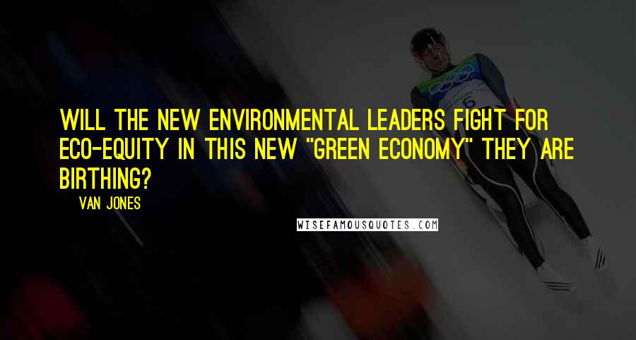 Van Jones Quotes: Will the new environmental leaders fight for eco-equity in this new "green economy" they are birthing?