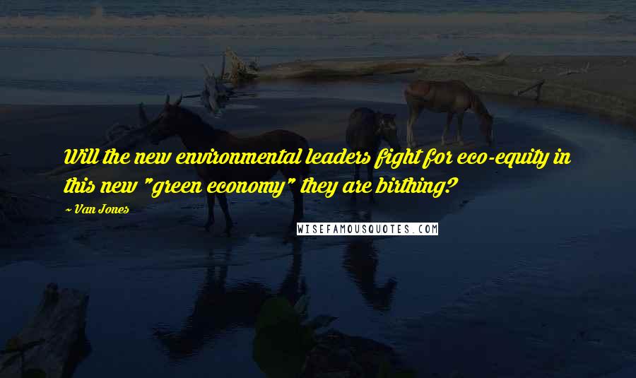 Van Jones Quotes: Will the new environmental leaders fight for eco-equity in this new "green economy" they are birthing?