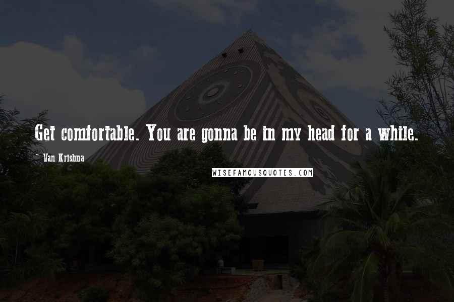 Van Krishna Quotes: Get comfortable. You are gonna be in my head for a while.