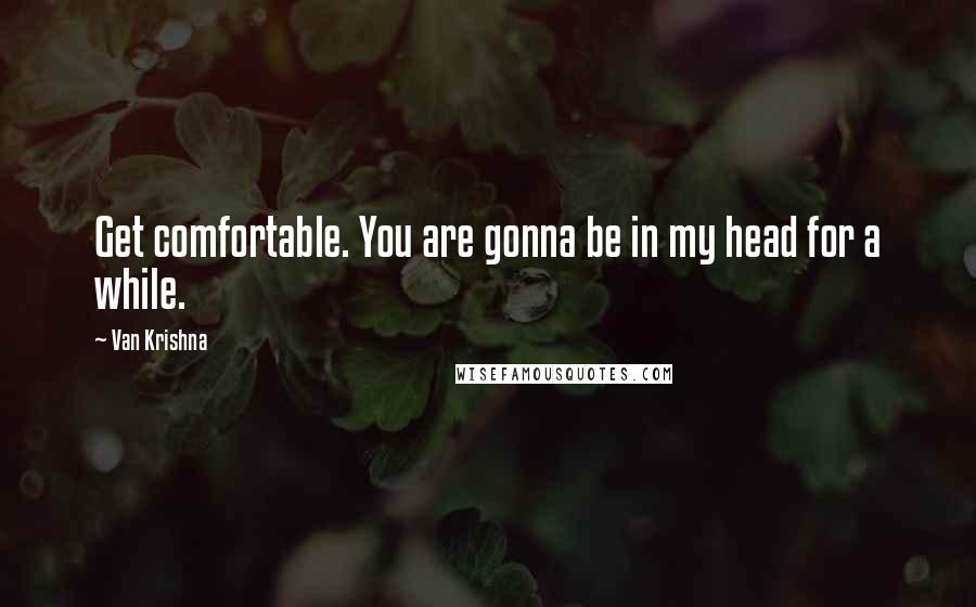 Van Krishna Quotes: Get comfortable. You are gonna be in my head for a while.
