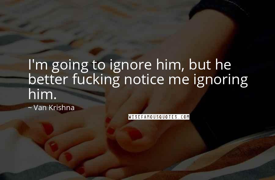 Van Krishna Quotes: I'm going to ignore him, but he better fucking notice me ignoring him.