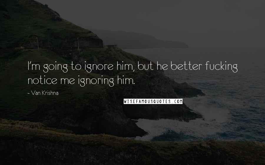 Van Krishna Quotes: I'm going to ignore him, but he better fucking notice me ignoring him.