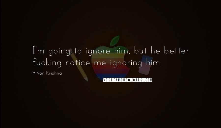 Van Krishna Quotes: I'm going to ignore him, but he better fucking notice me ignoring him.