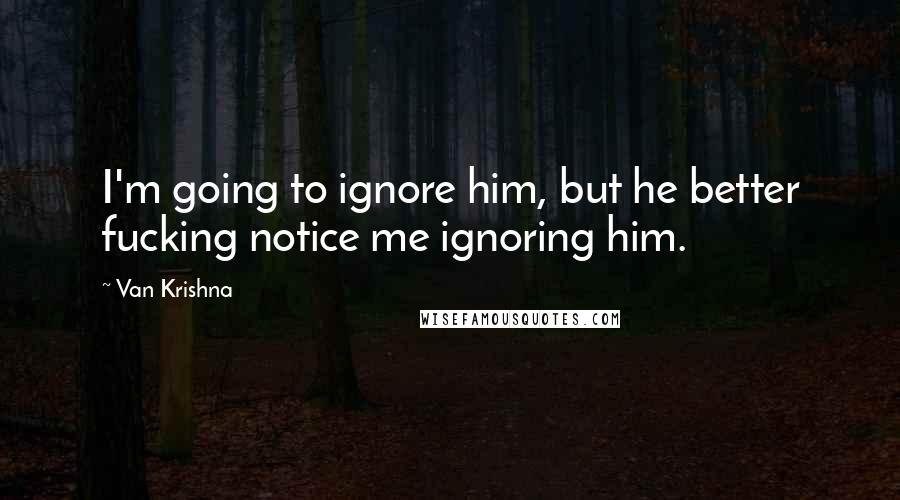 Van Krishna Quotes: I'm going to ignore him, but he better fucking notice me ignoring him.