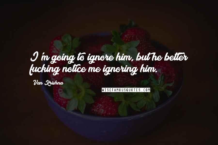 Van Krishna Quotes: I'm going to ignore him, but he better fucking notice me ignoring him.