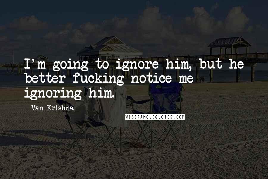 Van Krishna Quotes: I'm going to ignore him, but he better fucking notice me ignoring him.