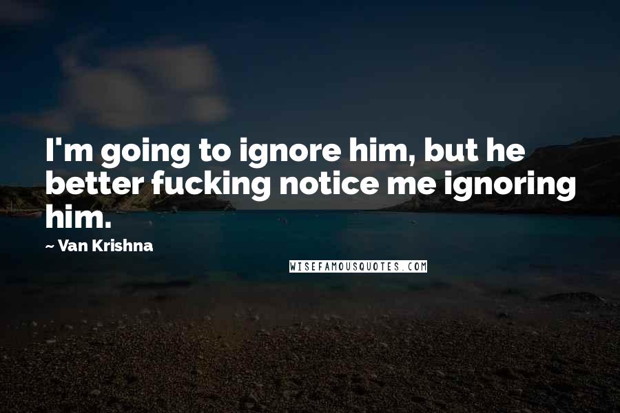 Van Krishna Quotes: I'm going to ignore him, but he better fucking notice me ignoring him.