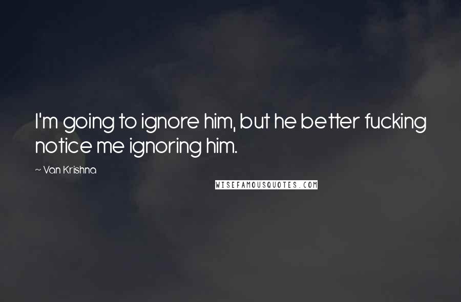 Van Krishna Quotes: I'm going to ignore him, but he better fucking notice me ignoring him.