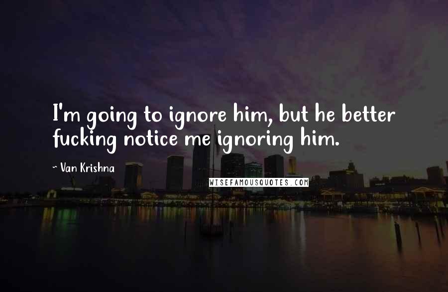 Van Krishna Quotes: I'm going to ignore him, but he better fucking notice me ignoring him.