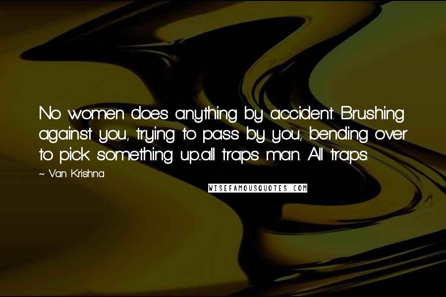 Van Krishna Quotes: No women does anything by accident. Brushing against you, trying to pass by you, bending over to pick something up...all traps man. All traps.