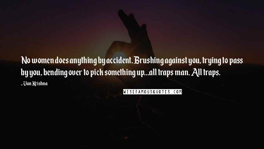 Van Krishna Quotes: No women does anything by accident. Brushing against you, trying to pass by you, bending over to pick something up...all traps man. All traps.