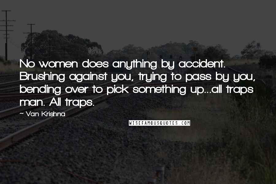 Van Krishna Quotes: No women does anything by accident. Brushing against you, trying to pass by you, bending over to pick something up...all traps man. All traps.