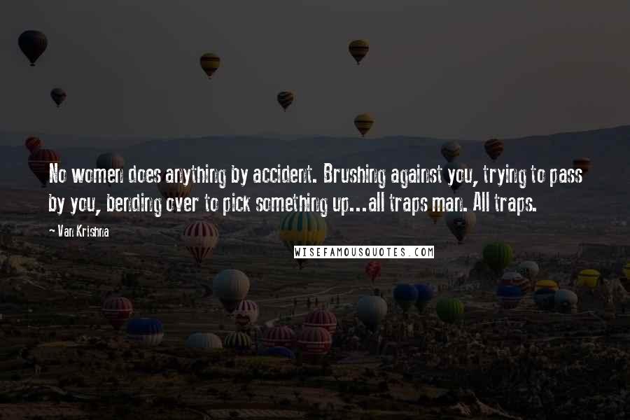 Van Krishna Quotes: No women does anything by accident. Brushing against you, trying to pass by you, bending over to pick something up...all traps man. All traps.