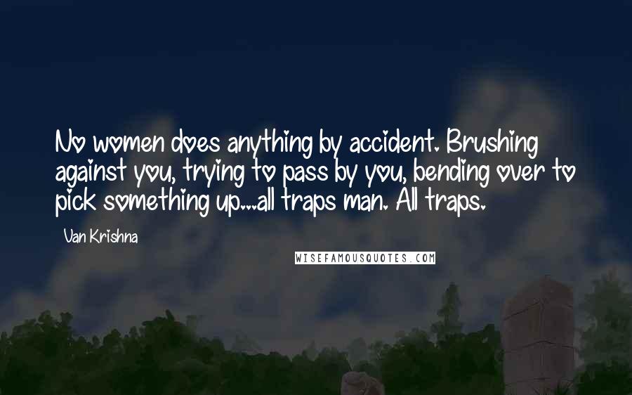 Van Krishna Quotes: No women does anything by accident. Brushing against you, trying to pass by you, bending over to pick something up...all traps man. All traps.