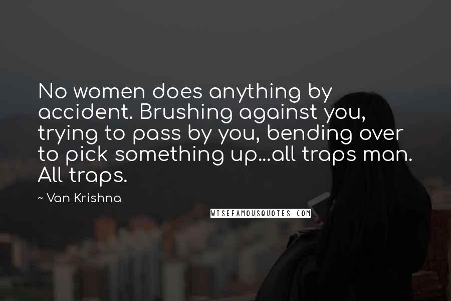 Van Krishna Quotes: No women does anything by accident. Brushing against you, trying to pass by you, bending over to pick something up...all traps man. All traps.