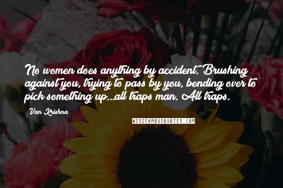 Van Krishna Quotes: No women does anything by accident. Brushing against you, trying to pass by you, bending over to pick something up...all traps man. All traps.