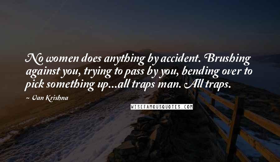 Van Krishna Quotes: No women does anything by accident. Brushing against you, trying to pass by you, bending over to pick something up...all traps man. All traps.