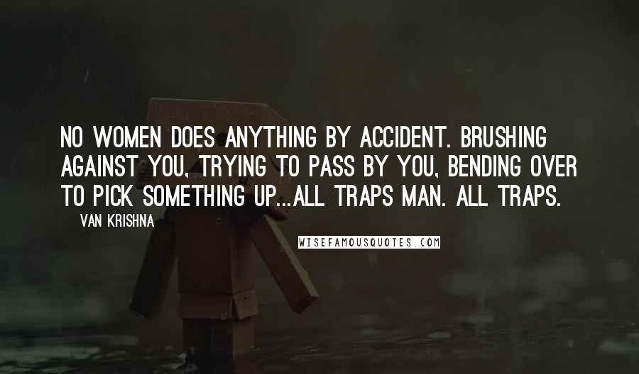 Van Krishna Quotes: No women does anything by accident. Brushing against you, trying to pass by you, bending over to pick something up...all traps man. All traps.