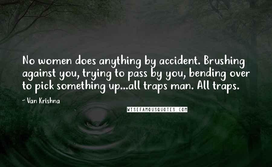 Van Krishna Quotes: No women does anything by accident. Brushing against you, trying to pass by you, bending over to pick something up...all traps man. All traps.