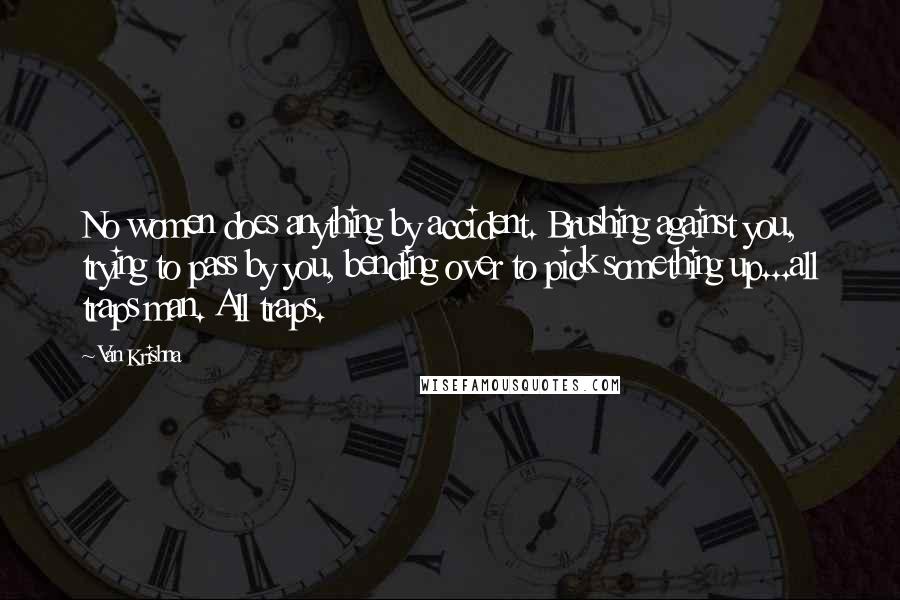 Van Krishna Quotes: No women does anything by accident. Brushing against you, trying to pass by you, bending over to pick something up...all traps man. All traps.