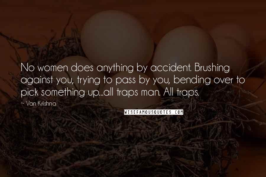 Van Krishna Quotes: No women does anything by accident. Brushing against you, trying to pass by you, bending over to pick something up...all traps man. All traps.