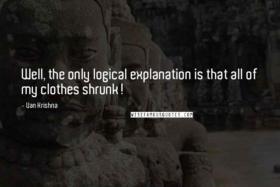 Van Krishna Quotes: Well, the only logical explanation is that all of my clothes shrunk!