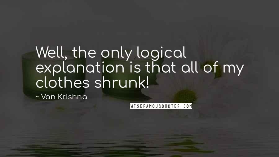 Van Krishna Quotes: Well, the only logical explanation is that all of my clothes shrunk!