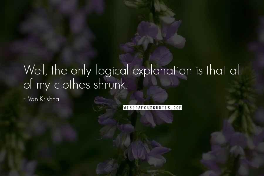 Van Krishna Quotes: Well, the only logical explanation is that all of my clothes shrunk!