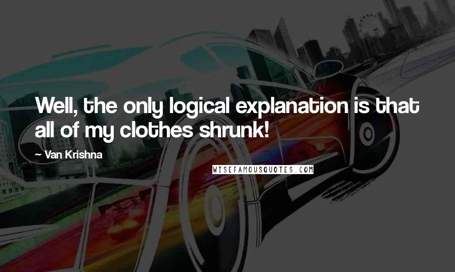 Van Krishna Quotes: Well, the only logical explanation is that all of my clothes shrunk!