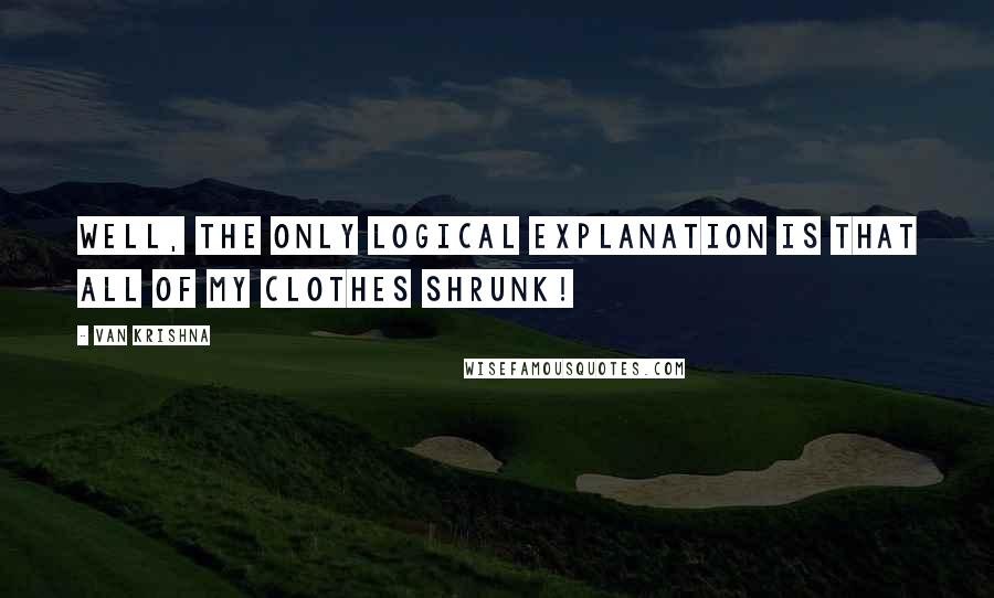 Van Krishna Quotes: Well, the only logical explanation is that all of my clothes shrunk!