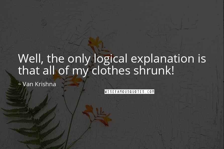 Van Krishna Quotes: Well, the only logical explanation is that all of my clothes shrunk!