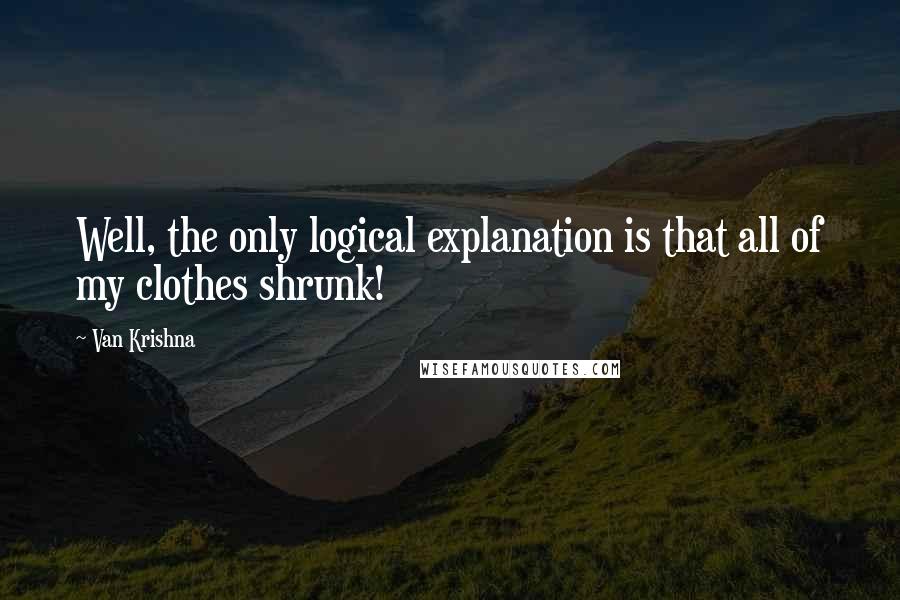 Van Krishna Quotes: Well, the only logical explanation is that all of my clothes shrunk!