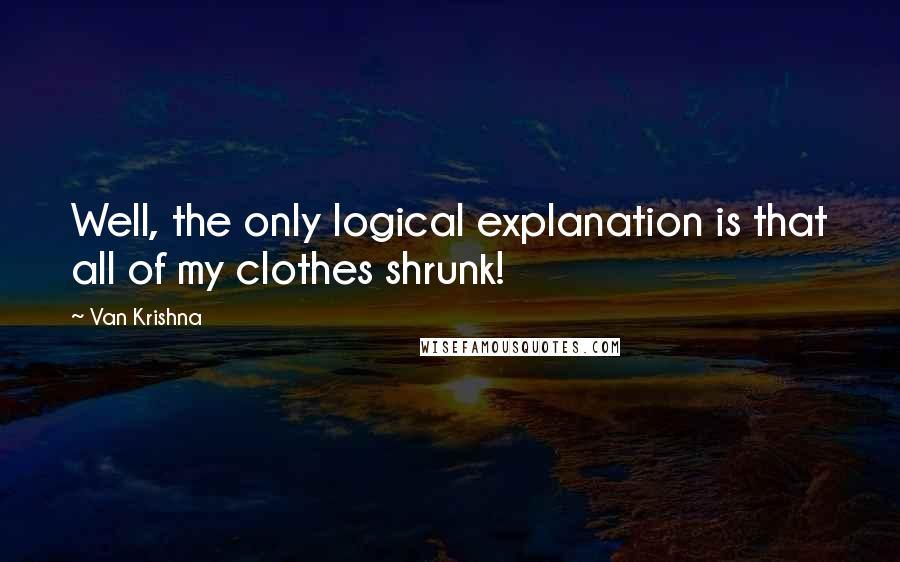 Van Krishna Quotes: Well, the only logical explanation is that all of my clothes shrunk!