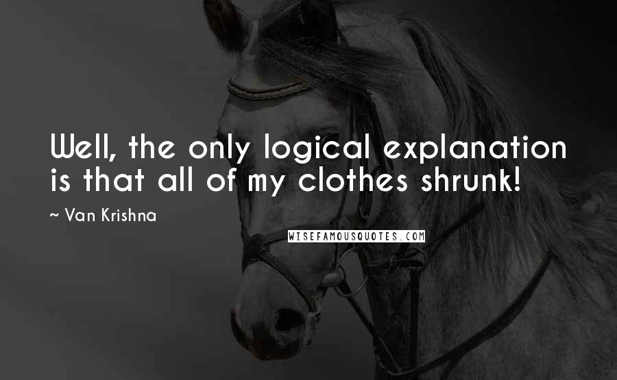 Van Krishna Quotes: Well, the only logical explanation is that all of my clothes shrunk!