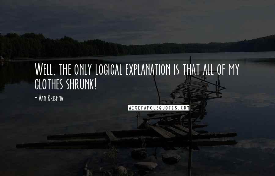 Van Krishna Quotes: Well, the only logical explanation is that all of my clothes shrunk!