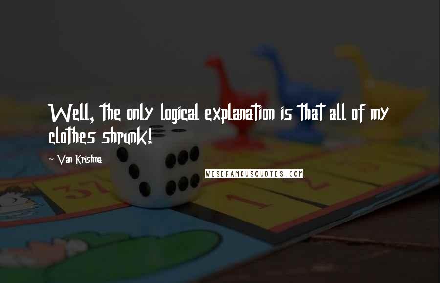 Van Krishna Quotes: Well, the only logical explanation is that all of my clothes shrunk!