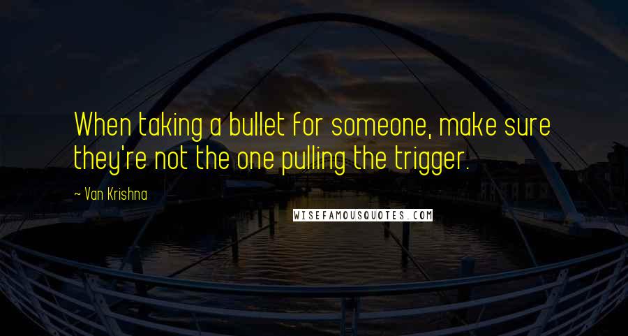 Van Krishna Quotes: When taking a bullet for someone, make sure they're not the one pulling the trigger.