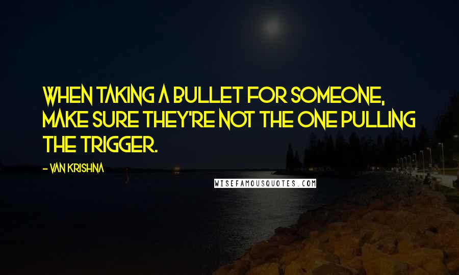Van Krishna Quotes: When taking a bullet for someone, make sure they're not the one pulling the trigger.