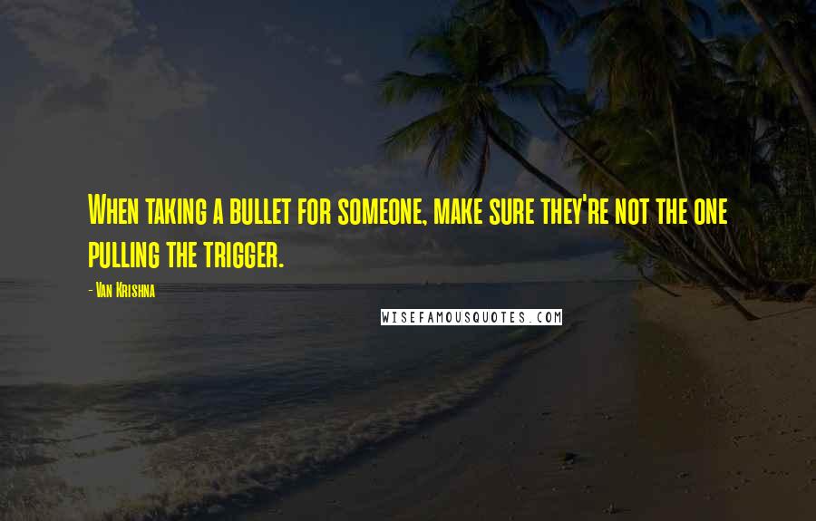 Van Krishna Quotes: When taking a bullet for someone, make sure they're not the one pulling the trigger.