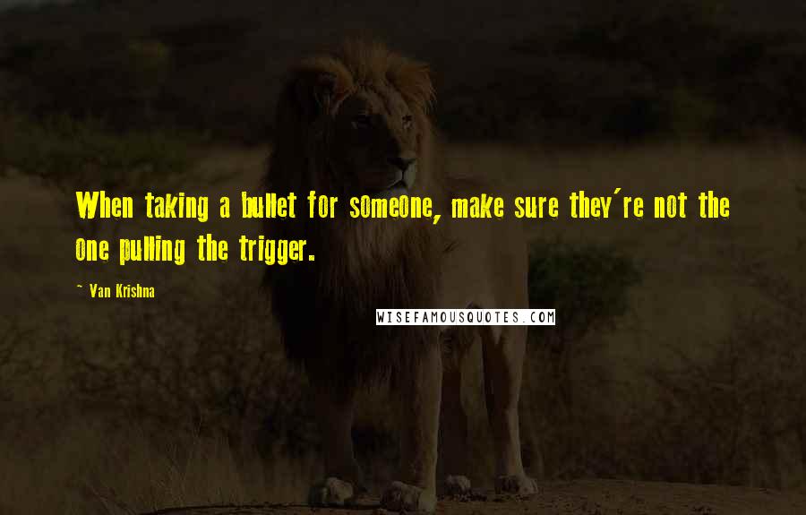 Van Krishna Quotes: When taking a bullet for someone, make sure they're not the one pulling the trigger.