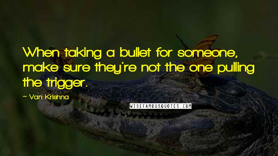 Van Krishna Quotes: When taking a bullet for someone, make sure they're not the one pulling the trigger.