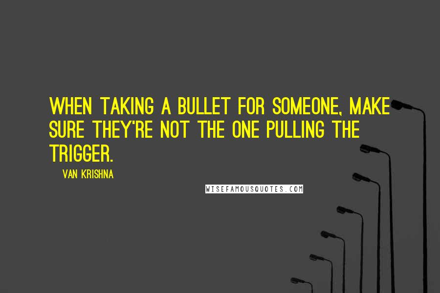 Van Krishna Quotes: When taking a bullet for someone, make sure they're not the one pulling the trigger.