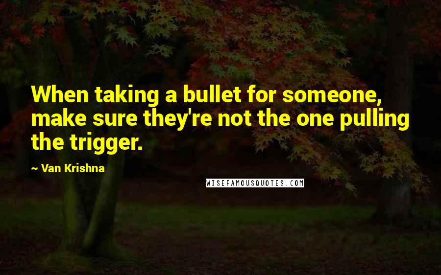 Van Krishna Quotes: When taking a bullet for someone, make sure they're not the one pulling the trigger.