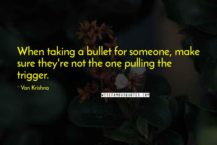 Van Krishna Quotes: When taking a bullet for someone, make sure they're not the one pulling the trigger.