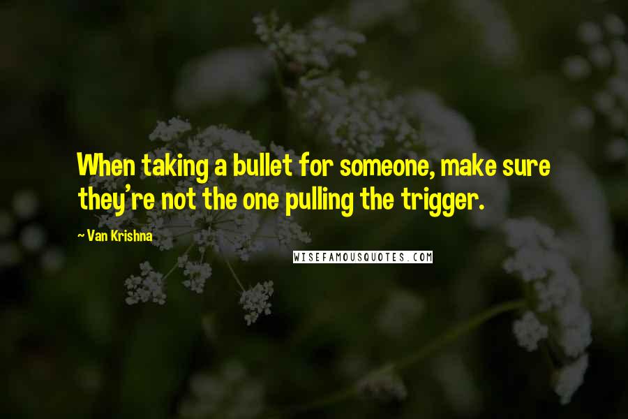 Van Krishna Quotes: When taking a bullet for someone, make sure they're not the one pulling the trigger.