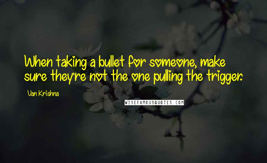 Van Krishna Quotes: When taking a bullet for someone, make sure they're not the one pulling the trigger.