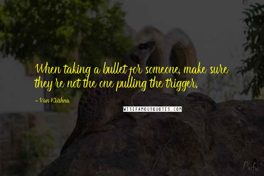 Van Krishna Quotes: When taking a bullet for someone, make sure they're not the one pulling the trigger.