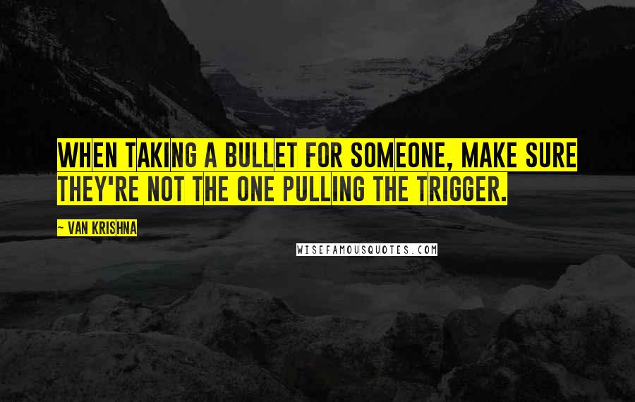 Van Krishna Quotes: When taking a bullet for someone, make sure they're not the one pulling the trigger.